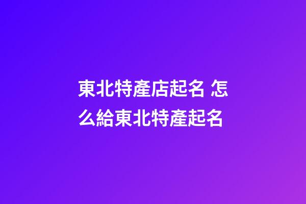 東北特產店起名 怎么給東北特產起名-第1張-店鋪起名-玄機派